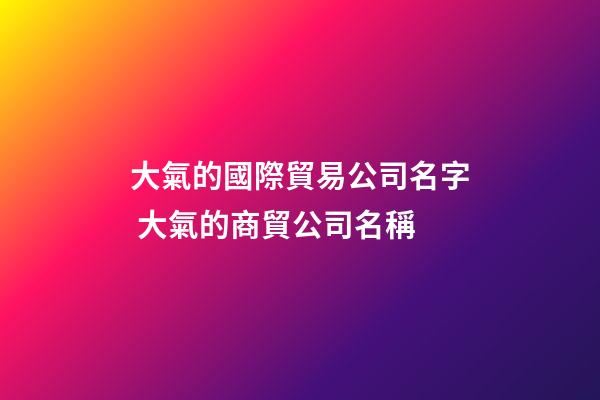 大氣的國際貿易公司名字 大氣的商貿公司名稱